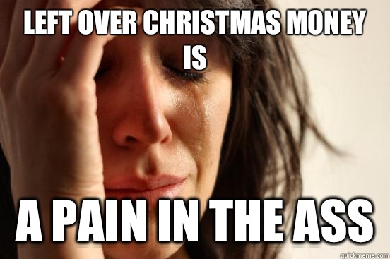 Left over Christmas money is A pain in the ass  First World Problems