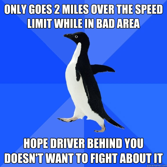 only goes 2 miles over the speed limit while in bad area hope driver behind you doesn't want to fight about it  Socially Awkward Penguin