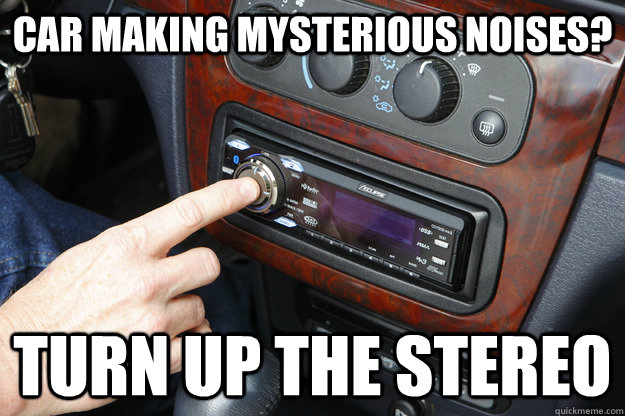 car making mysterious noises? turn up the stereo - car making mysterious noises? turn up the stereo  Drown it out with the stereo