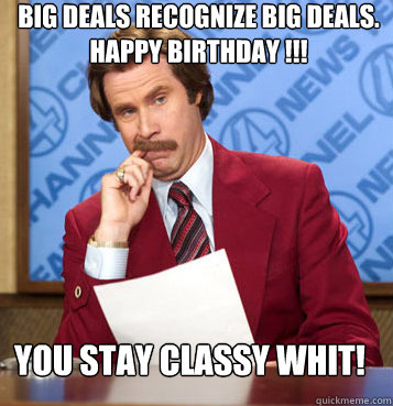 big deals recognize big deals.  happy birthday !!! You Stay Classy Whit!
  
