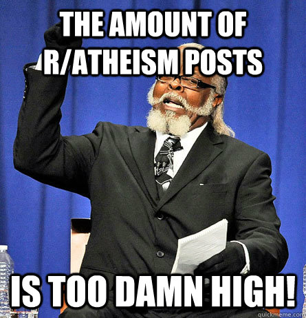The amount of r/atheism posts is too damn high!  Jimmy Mc Millian
