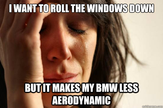 I want to roll the windows down but it makes my BMW less aerodynamic  First World Problems