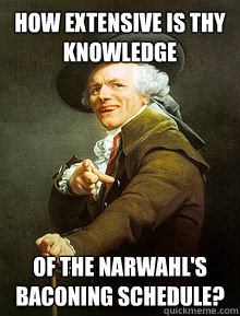 How extensive is thy knowledge of the narwahl's baconing schedule?  Joseph Ducreax