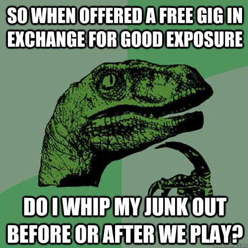 So when offered a free gig in exchange for good exposure Do I whip my junk out before or after we play?  Philosoraptor