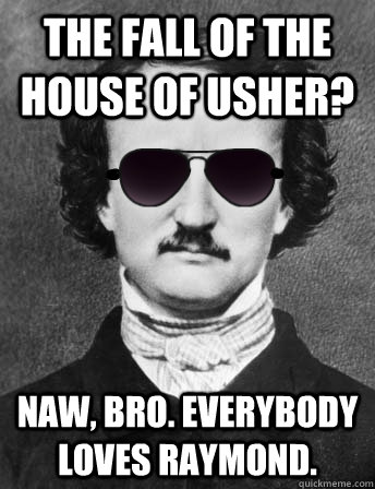 The fall of the house of usher? Naw, bro. Everybody loves Raymond. - The fall of the house of usher? Naw, bro. Everybody loves Raymond.  Edgar Allan Bro