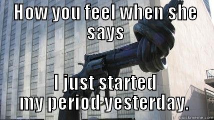 HOW YOU FEEL WHEN SHE SAYS I JUST STARTED MY PERIOD YESTERDAY.  Misc