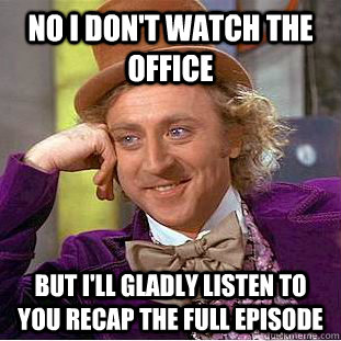 No I don't watch The Office But i'll gladly listen to you recap The full episode  Creepy Wonka