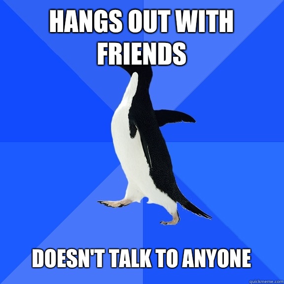 Hangs out With friends   Doesn't talk to anyone  Socially Awkward Penguin