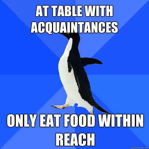 At Table with acquaintances Only eat food within reach  Socially Awkward Penguin