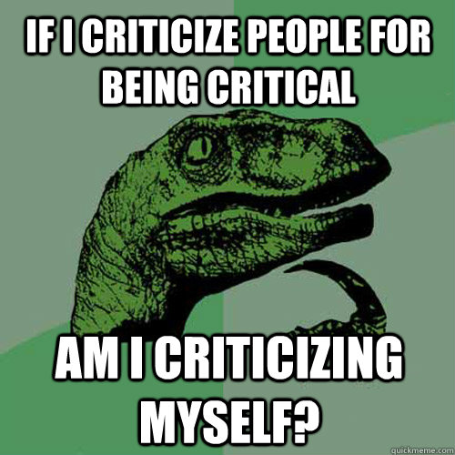 If i criticize people for being critical am i criticizing myself? - If i criticize people for being critical am i criticizing myself?  Philosoraptor