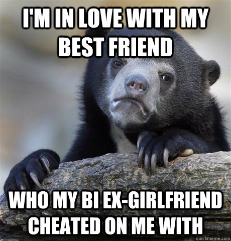 I'm in love with my best friend Who my bi ex-girlfriend cheated on me with  Confession Bear