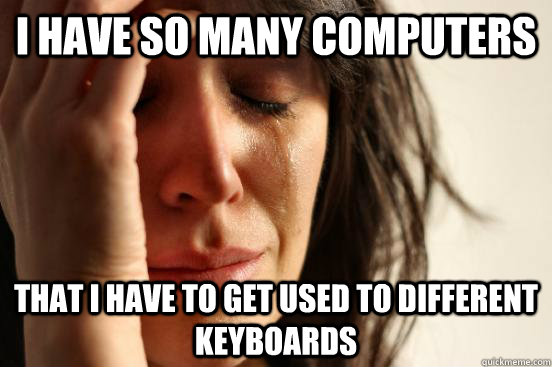 I have so many computers that i have to get used to different keyboards  First World Problems