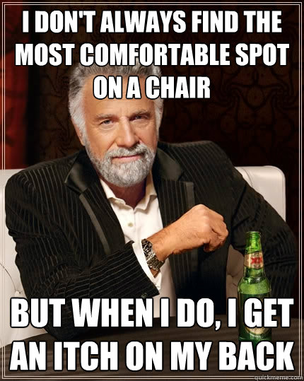I don't always find the most comfortable spot on a chair but when I do, I get an itch on my back  The Most Interesting Man In The World