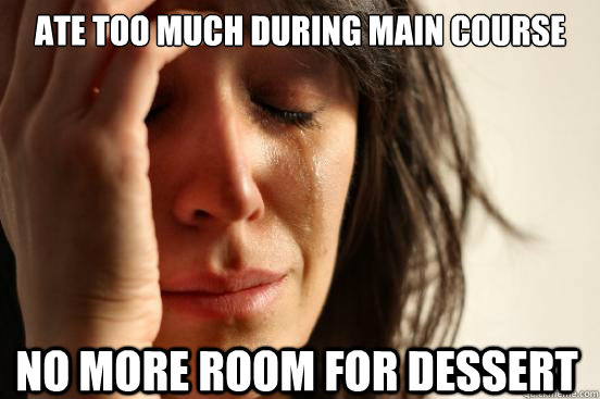 Ate too much during main course No more room for dessert  First World Problems