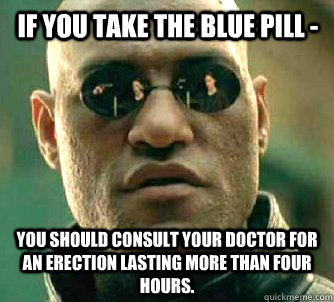 If you take the blue pill - You should consult your doctor for an erection lasting more than four hours.  Matrix Morpheus