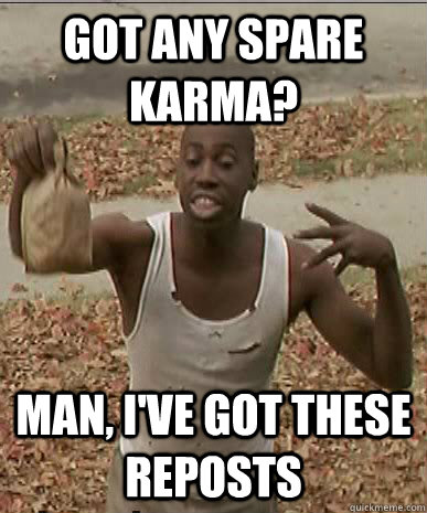 got any spare karma? man, i've got these reposts - got any spare karma? man, i've got these reposts  Spare Karma