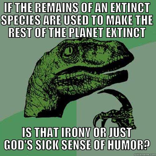 IF THE REMAINS OF AN EXTINCT SPECIES ARE USED TO MAKE THE REST OF THE PLANET EXTINCT IS THAT IRONY OR JUST GOD'S SICK SENSE OF HUMOR? Philosoraptor