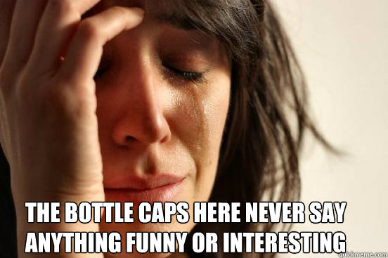  The bottle caps here never say anything funny or interesting  First World Problems