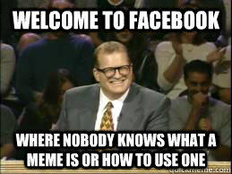 welcome to facebook where nobody knows what a meme is or how to use one  Welcome to Reddit