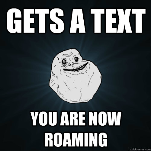 Gets a text you are now roaming  Forever Alone