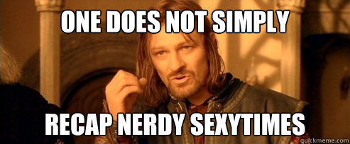 One does not simply RECAP NERDY SEXYTIMES  One Does Not Simply