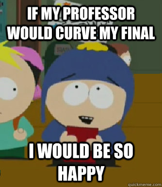 If my professor would curve my final I would be so happy  Craig - I would be so happy