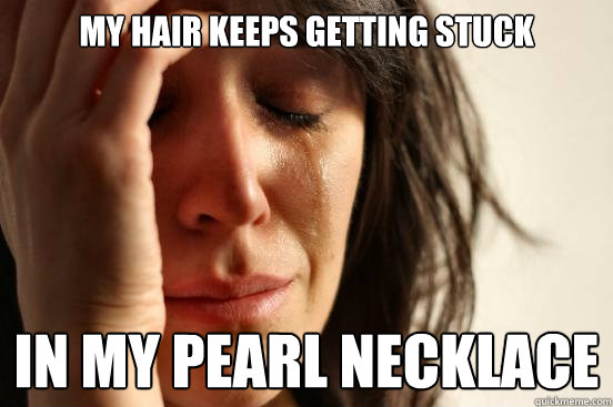 my hair keeps getting stuck in my pearl necklace - my hair keeps getting stuck in my pearl necklace  First World Problems