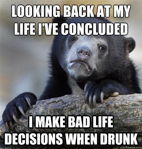 Looking back at my life I’ve concluded  I make bad life decisions when drunk  Confession Bear