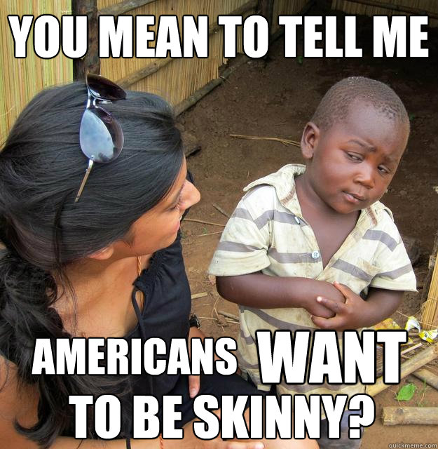 You mean to tell me Americans WANT To be skinny?  