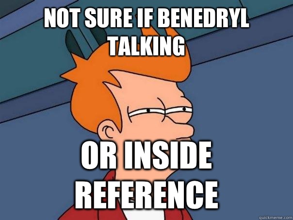 Not sure if Benedryl talking Or inside reference  Futurama Fry