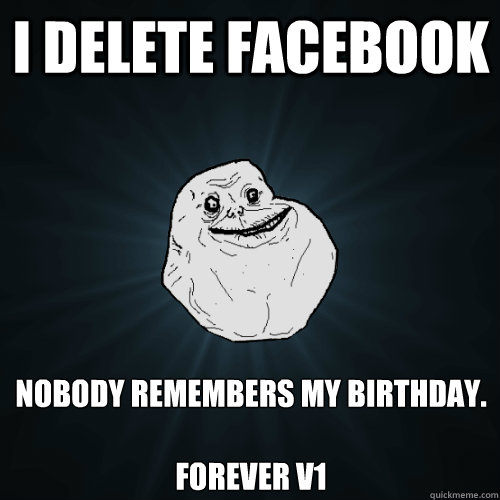 I DELETE FACEBOOK NOBODY REMEMBERS MY BIRTHDAY.

FOREVER v1  Forever Alone