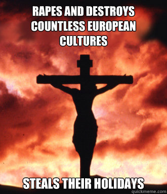 Rapes and Destroys countless european cultures steals their holidays - Rapes and Destroys countless european cultures steals their holidays  Scumbag Christianity