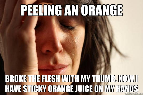 Peeling an orange Broke the flesh with my thumb. now I have sticky orange juice on my hands  First World Problems