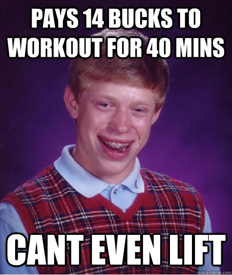 Pays 14 bucks to workout for 40 mins Cant even lift  Bad Luck Brian