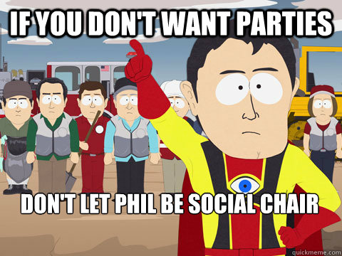if you don't want parties don't let phil be social chair  Captain Hindsight