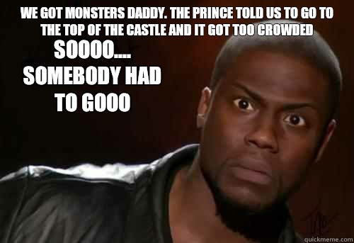 We got monsters daddy. The prince told us to go to the top of the castle and it got too crowded  Soooo.... somebody had to gooo  Kevin Hart