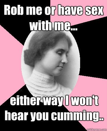 Rob me or have sex with me... either way I won't hear you cumming..  Helen Keller