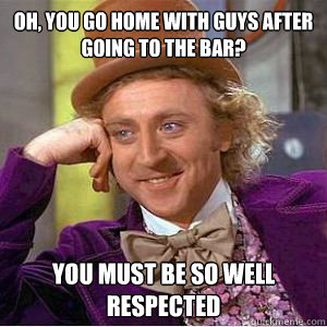 Oh, you go home with guys after going to the bar? You must be so well respected  willy wonka