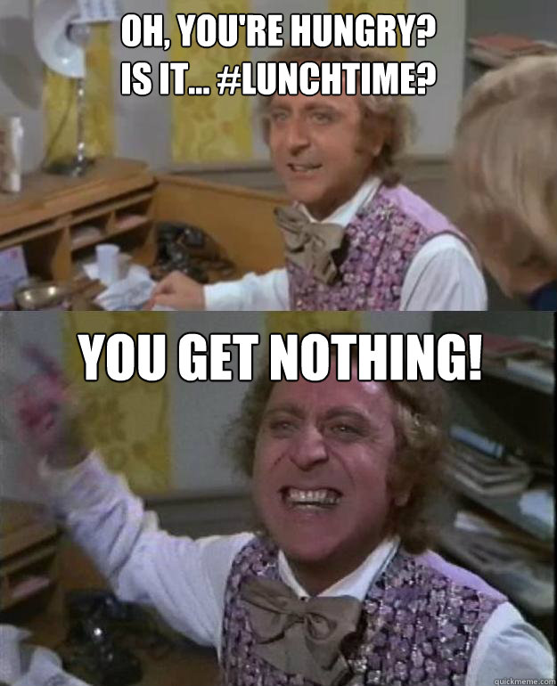 Oh, You're Hungry?
Is it... #lunchTime? You get nothing!  Angry Wonka