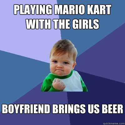 Playing Mario Kart with the girls boyfriend brings us beer  Success Kid