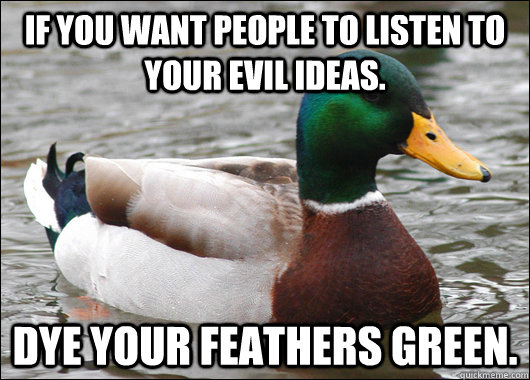 If you want people to listen to your evil ideas. Dye your feathers green.  Actual Advice Mallard