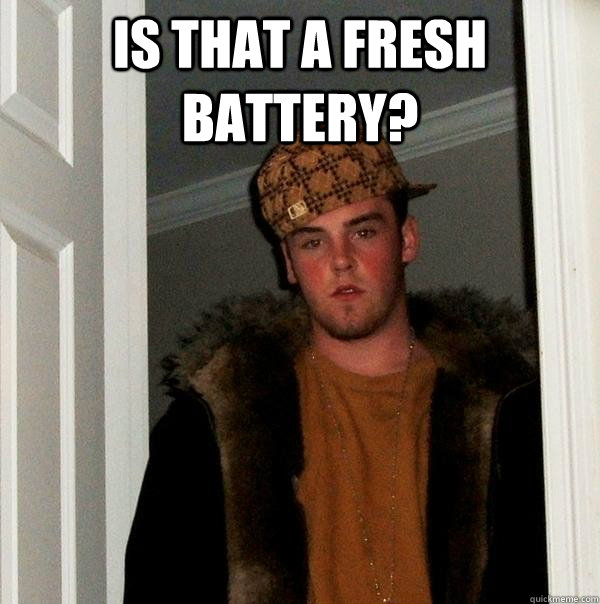 is that a fresh battery?   Scumbag Steve