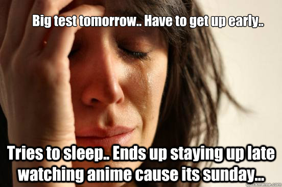 Big test tomorrow.. Have to get up early.. Tries to sleep.. Ends up staying up late watching anime cause its sunday...  First World Problems
