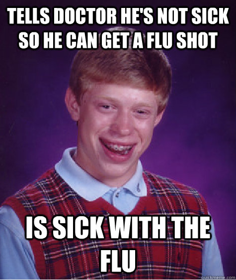 Tells doctor he's not sick so he can get a flu shot Is sick with the flu - Tells doctor he's not sick so he can get a flu shot Is sick with the flu  Bad Luck Brian