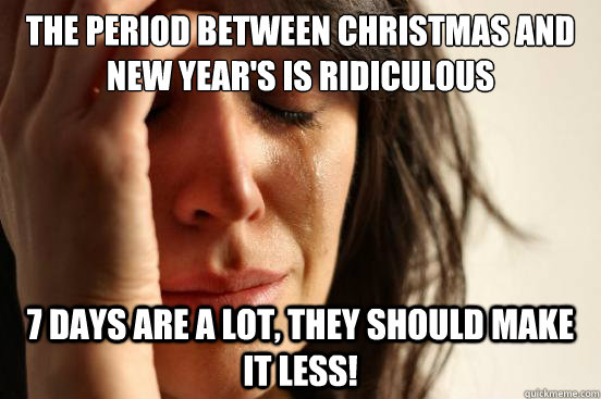 The period between Christmas and New Year's is ridiculous 7 days are a lot, they should make it less! - The period between Christmas and New Year's is ridiculous 7 days are a lot, they should make it less!  First World Problems