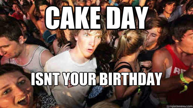 Cake Day Isnt your birthday  Sudden Clarity Clarence