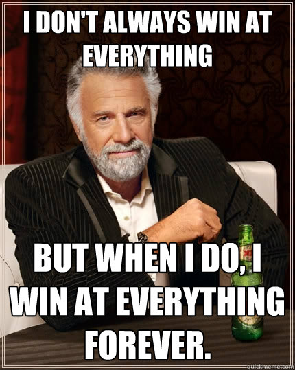 I don't always win at everything But when I do, I win at everything forever.  The Most Interesting Man In The World