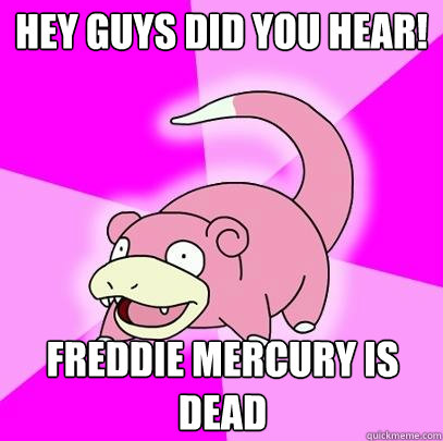 Hey guys did you hear! Freddie Mercury is dead  Slowpoke