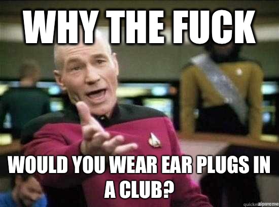 Why the fuck Would you wear ear plugs in a club?  Annoyed Picard HD