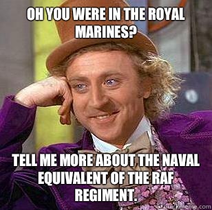Oh you were in the royal marines? Tell me more about the naval equivalent of the RAF Regiment. - Oh you were in the royal marines? Tell me more about the naval equivalent of the RAF Regiment.  Condescending Wonka